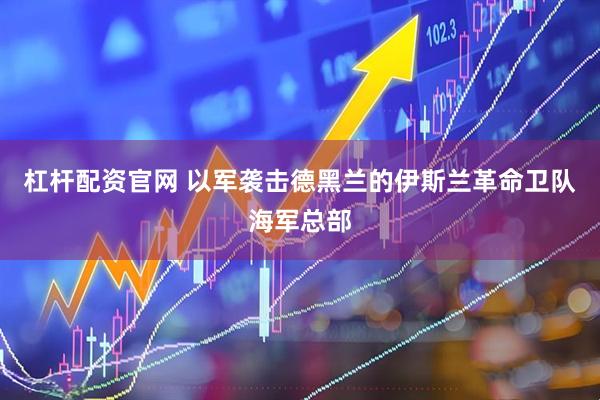 杠杆配资官网 以军袭击德黑兰的伊斯兰革命卫队海军总部