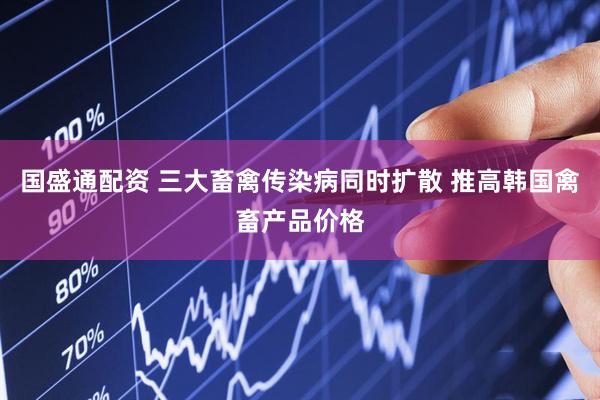 国盛通配资 三大畜禽传染病同时扩散 推高韩国禽畜产品价格