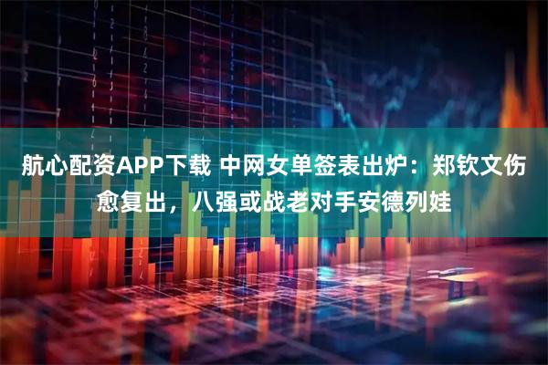 航心配资APP下载 中网女单签表出炉：郑钦文伤愈复出，八强或战老对手安德列娃