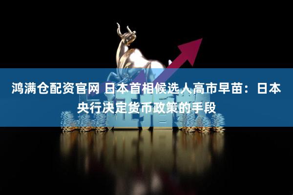 鸿满仓配资官网 日本首相候选人高市早苗：日本央行决定货币政策的手段
