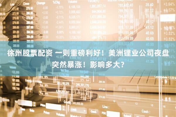徐州股票配资 一则重磅利好！美洲锂业公司夜盘突然暴涨！影响多大？