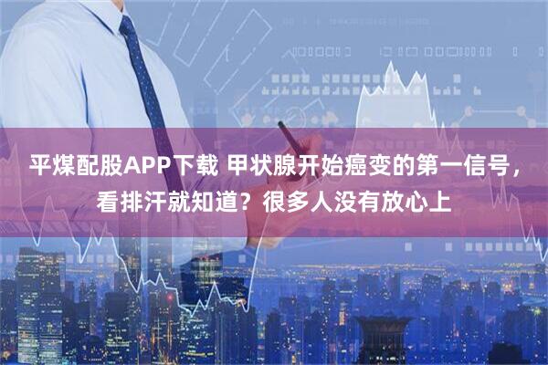 平煤配股APP下载 甲状腺开始癌变的第一信号，看排汗就知道？很多人没有放心上
