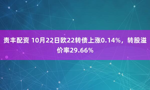 责丰配资 10月22日欧22转债上涨0.14%，转股溢价率29.66%