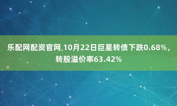 乐配网配资官网 10月22日巨星转债下跌0.68%，转股溢价率63.42%