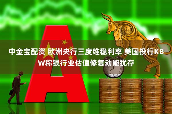中金宝配资 欧洲央行三度维稳利率 美国投行KBW称银行业估值修复动能犹存