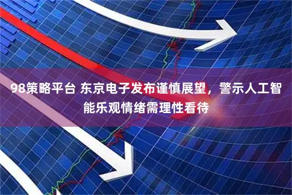 98策略平台 东京电子发布谨慎展望，警示人工智能乐观情绪需理性看待