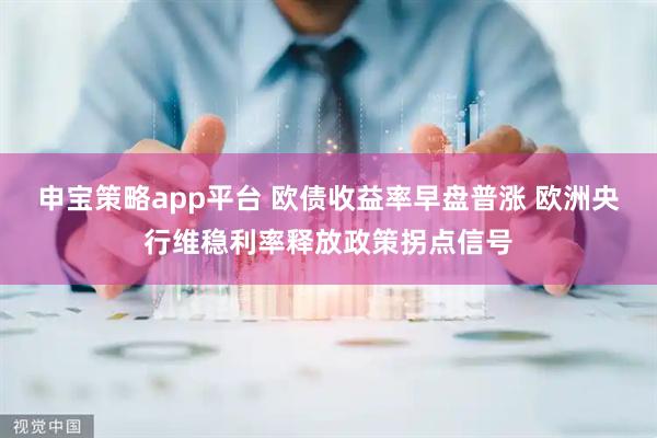 申宝策略app平台 欧债收益率早盘普涨 欧洲央行维稳利率释放政策拐点信号
