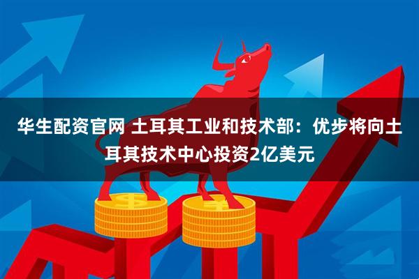 华生配资官网 土耳其工业和技术部：优步将向土耳其技术中心投资2亿美元