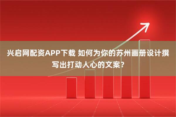 兴启网配资APP下载 如何为你的苏州画册设计撰写出打动人心的文案？