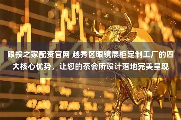 跟投之家配资官网 越秀区眼镜展柜定制工厂的四大核心优势，让您的茶会所设计落地完美呈现