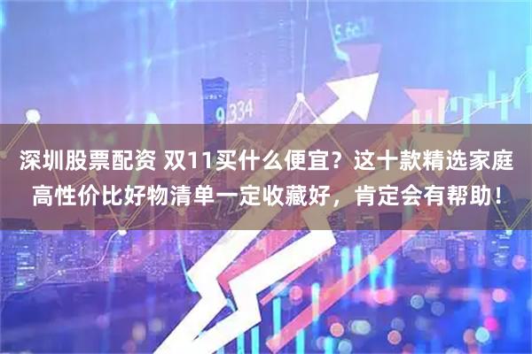 深圳股票配资 双11买什么便宜？这十款精选家庭高性价比好物清单一定收藏好，肯定会有帮助！