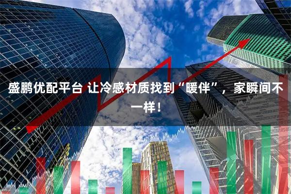 盛鹏优配平台 让冷感材质找到“暖伴”，家瞬间不一样！