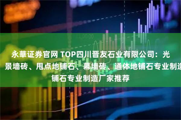 永華证券官网 TOP四川晋友石业有限公司：光面仿石砖、景墙砖、甩点地铺石、幕墙砖、通体地铺石专业制造厂家推荐
