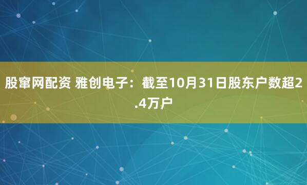 股窜网配资 雅创电子：截至10月31日股东户数超2.4万户