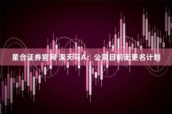 星合证券官网 深天马A：公司目前无更名计划
