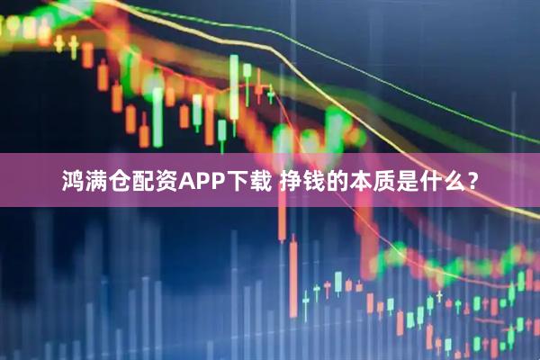 鸿满仓配资APP下载 挣钱的本质是什么？