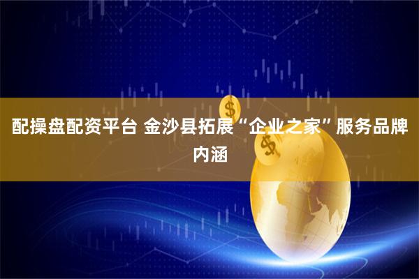 配操盘配资平台 金沙县拓展“企业之家”服务品牌内涵