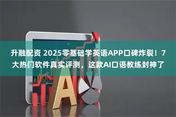 升融配资 2025零基础学英语APP口碑炸裂！7大热门软件真实评测，这款AI口语教练封神了