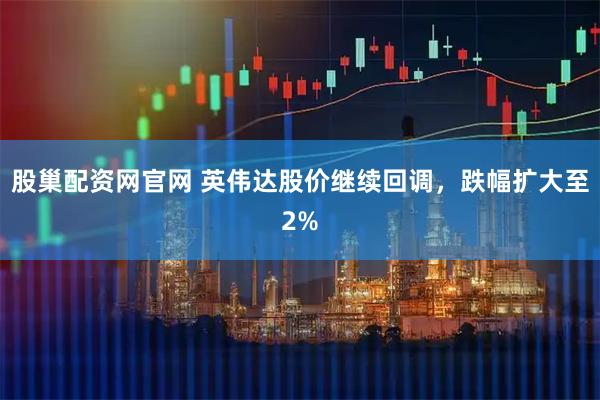 股巢配资网官网 英伟达股价继续回调，跌幅扩大至2%