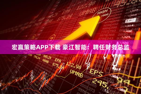 宏赢策略APP下载 豪江智能：聘任财务总监
