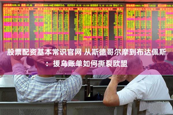 股票配资基本常识官网 从斯德哥尔摩到布达佩斯：援乌账单如何撕裂欧盟