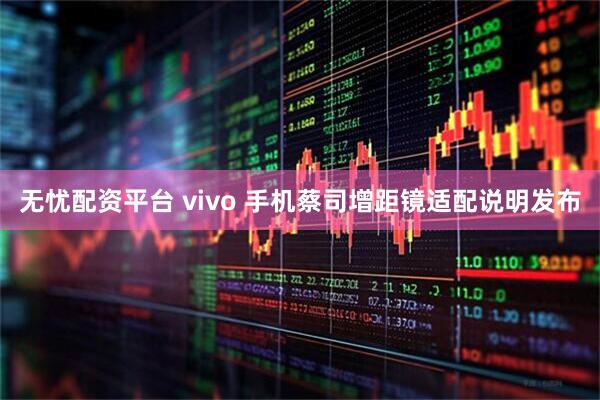 无忧配资平台 vivo 手机蔡司增距镜适配说明发布