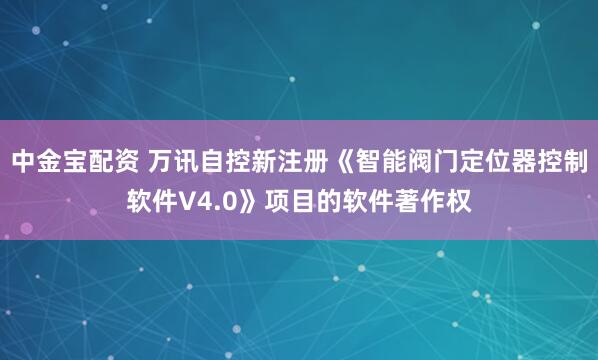 中金宝配资 万讯自控新注册《智能阀门定位器控制软件V4.0》项目的软件著作权
