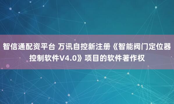 智信通配资平台 万讯自控新注册《智能阀门定位器控制软件V4.0》项目的软件著作权