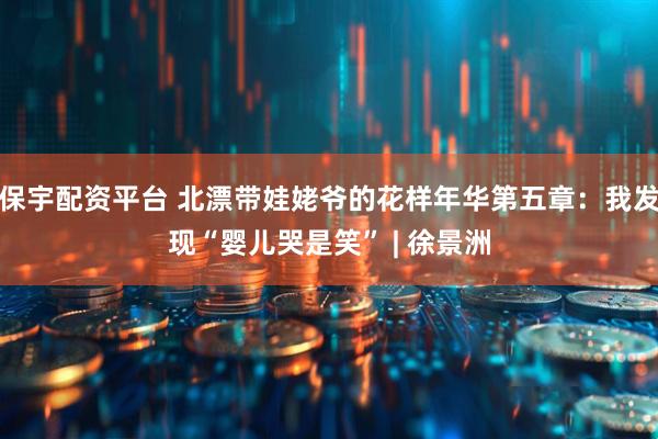 保宇配资平台 北漂带娃姥爷的花样年华第五章：我发现“婴儿哭是笑” | 徐景洲