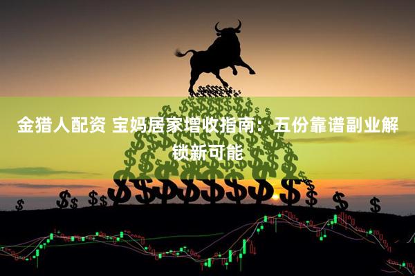 金猎人配资 宝妈居家增收指南：五份靠谱副业解锁新可能