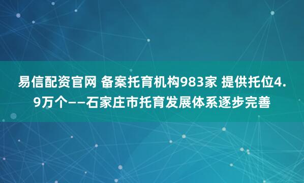 易信配资官网 备案托育机构983家 提供托位4.9万个——石家庄市托育发展体系逐步完善
