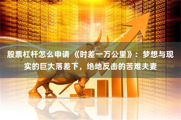 股票杠杆怎么申请 《时差一万公里》：梦想与现实的巨大落差下，绝地反击的苦难夫妻