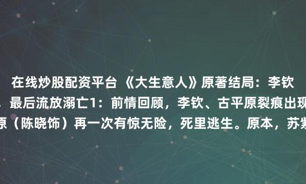 在线炒股配资平台 《大生意人》原著结局：李钦害死生母，同父亲决裂，最后流放溺亡1：前情回顾，李钦、古平原裂痕出现最新的剧情中，古平原（陈晓饰）再一次有惊无险，死里逃生。原本，苏紫轩（李纯饰）想要通过万茶大会献茶的机会，毒杀慈禧，嫁祸六王爷。可没料到，古平原正在让慈禧品兰雪茶，于是俩人正好迎头撞上。...