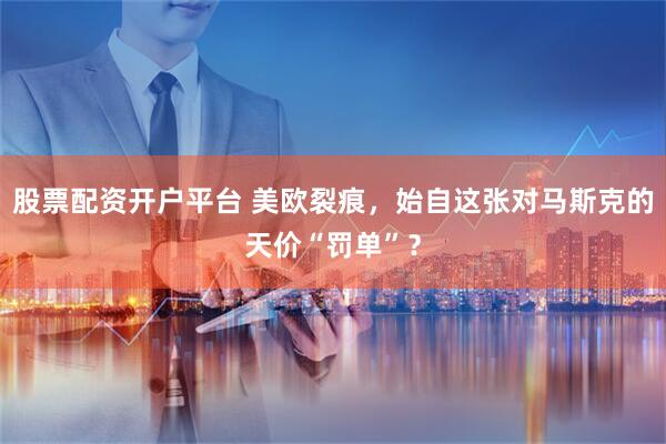 股票配资开户平台 美欧裂痕，始自这张对马斯克的天价“罚单”？