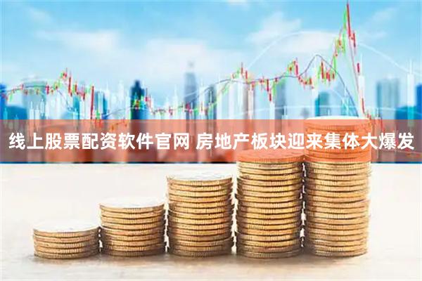 线上股票配资软件官网 房地产板块迎来集体大爆发