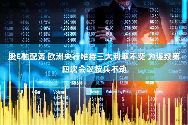 股E融配资 欧洲央行维持三大利率不变 为连续第四次会议按兵不动
