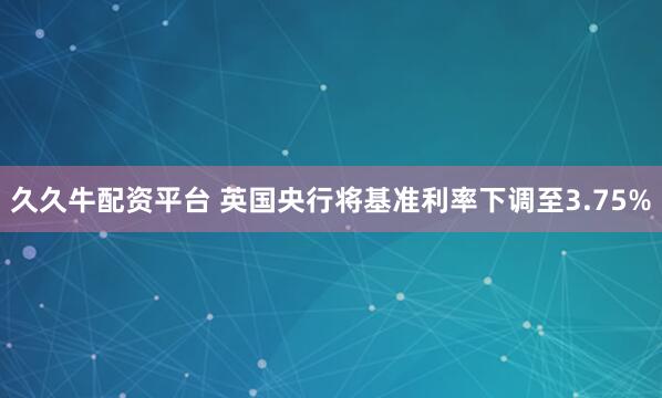 久久牛配资平台 英国央行将基准利率下调至3.75%
