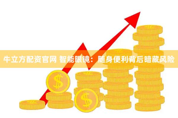 牛立方配资官网 智能眼镜：随身便利背后暗藏风险