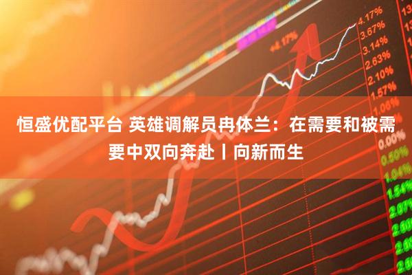 恒盛优配平台 英雄调解员冉体兰：在需要和被需要中双向奔赴丨向新而生