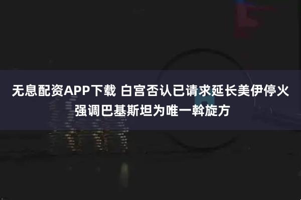 无息配资APP下载 白宫否认已请求延长美伊停火 强调巴基斯坦为唯一斡旋方