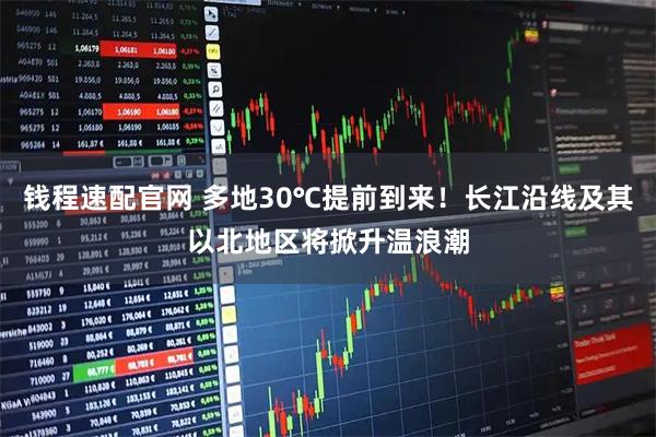钱程速配官网 多地30℃提前到来！长江沿线及其以北地区将掀升温浪潮