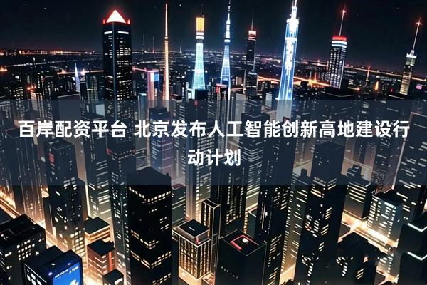 百岸配资平台 北京发布人工智能创新高地建设行动计划