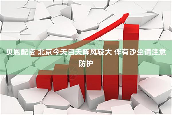 贝恩配资 北京今天白天阵风较大 伴有沙尘请注意防护