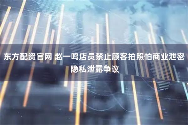 东方配资官网 赵一鸣店员禁止顾客拍照怕商业泄密 隐私泄露争议