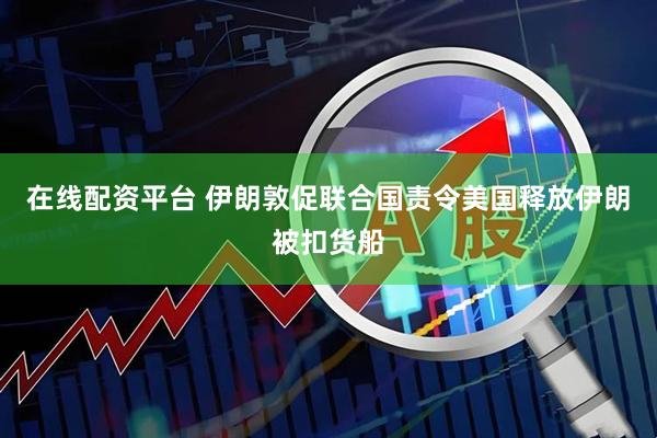 在线配资平台 伊朗敦促联合国责令美国释放伊朗被扣货船