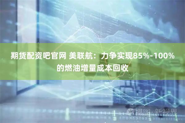 期货配资吧官网 美联航：力争实现85%-100%的燃油增量成本回收