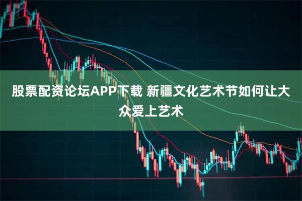 股票配资论坛APP下载 新疆文化艺术节如何让大众爱上艺术