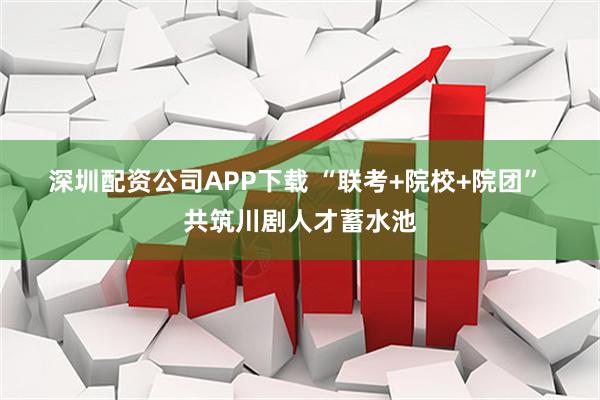 深圳配资公司APP下载 “联考+院校+院团” 共筑川剧人才蓄水池