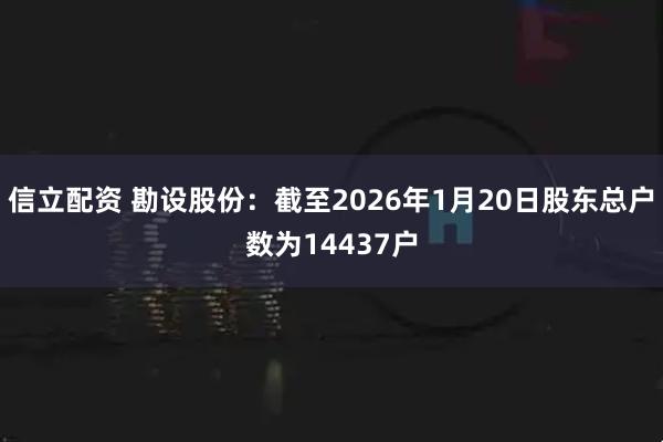 信立配资 勘设股份：截至2026年1月20日股东总户数为14437户