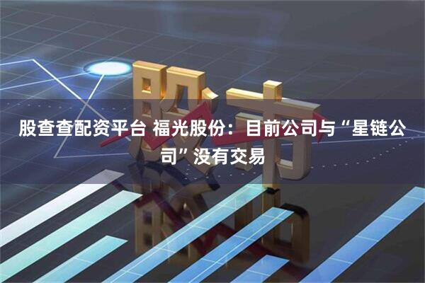 股查查配资平台 福光股份：目前公司与“星链公司”没有交易